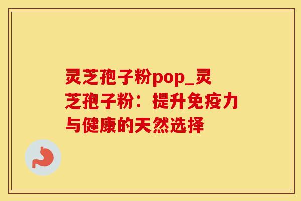 灵芝孢子粉pop_灵芝孢子粉：提升免疫力与健康的天然选择
