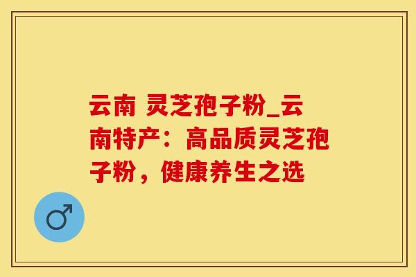 云南 灵芝孢子粉_云南特产：高品质灵芝孢子粉，健康养生之选