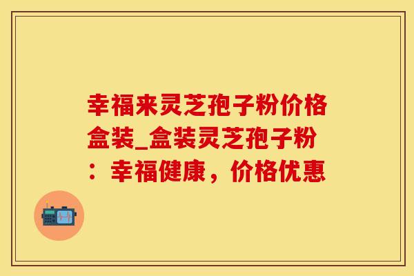 幸福来灵芝孢子粉价格盒装_盒装灵芝孢子粉：幸福健康，价格优惠