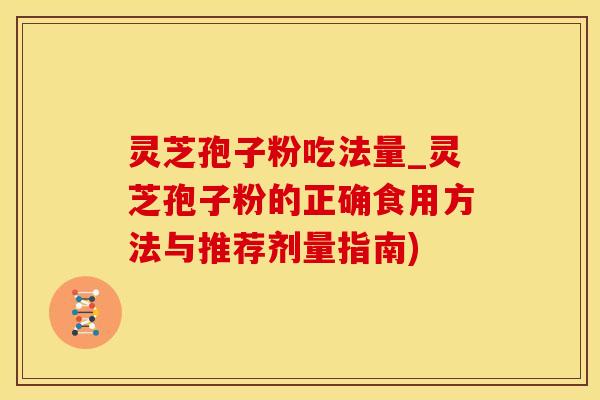 灵芝孢子粉吃法量_灵芝孢子粉的正确食用方法与推荐剂量指南)