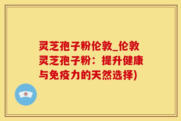 灵芝孢子粉伦敦_伦敦灵芝孢子粉：提升健康与免疫力的天然选择)