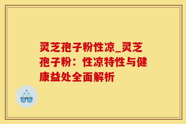 灵芝孢子粉性凉_灵芝孢子粉：性凉特性与健康益处全面解析