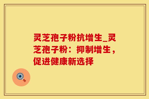 灵芝孢子粉抗增生_灵芝孢子粉：抑制增生，促进健康新选择