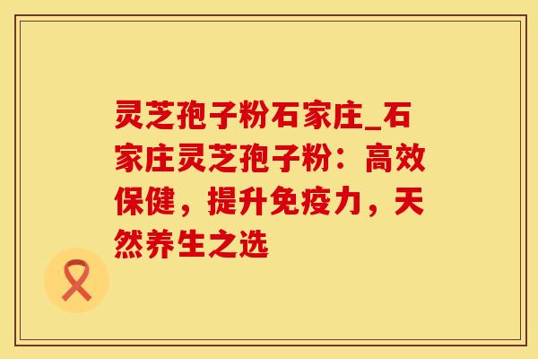 灵芝孢子粉石家庄_石家庄灵芝孢子粉：高效保健，提升免疫力，天然养生之选