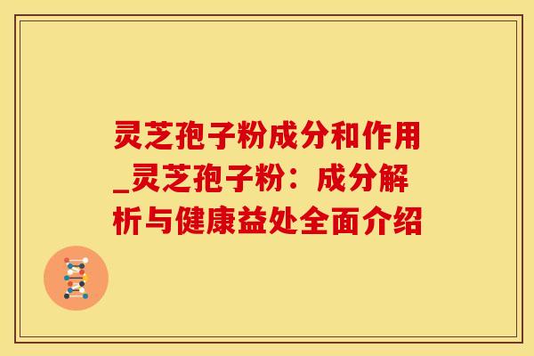 灵芝孢子粉成分和作用_灵芝孢子粉：成分解析与健康益处全面介绍