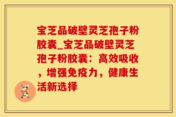 宝芝品破壁灵芝孢子粉胶囊_宝芝品破壁灵芝孢子粉胶囊：高效吸收，增强免疫力，健康生活新选择
