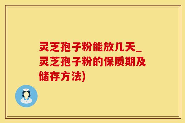 灵芝孢子粉能放几天_灵芝孢子粉的保质期及储存方法) 灵芝孢子粉能放几天_灵芝孢子粉的保质期及储存方法)