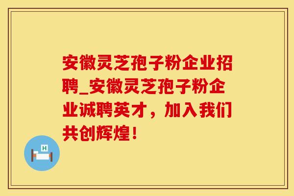 安徽灵芝孢子粉企业招聘_安徽灵芝孢子粉企业诚聘英才，加入我们共创辉煌！