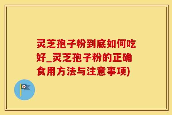 灵芝孢子粉到底如何吃好_灵芝孢子粉的正确食用方法与注意事项)