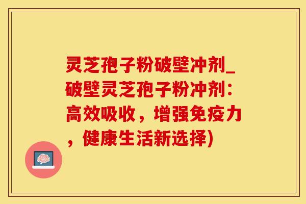 灵芝孢子粉破壁冲剂_破壁灵芝孢子粉冲剂：高效吸收，增强免疫力，健康生活新选择)