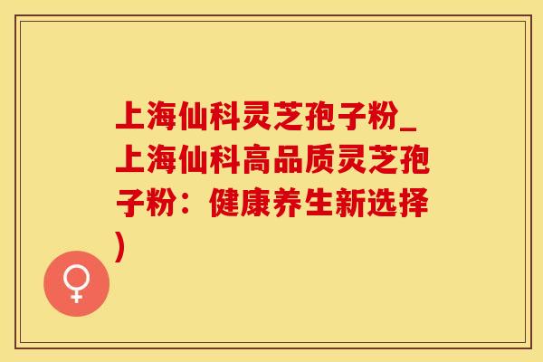 上海仙科灵芝孢子粉_上海仙科高品质灵芝孢子粉：健康养生新选择)