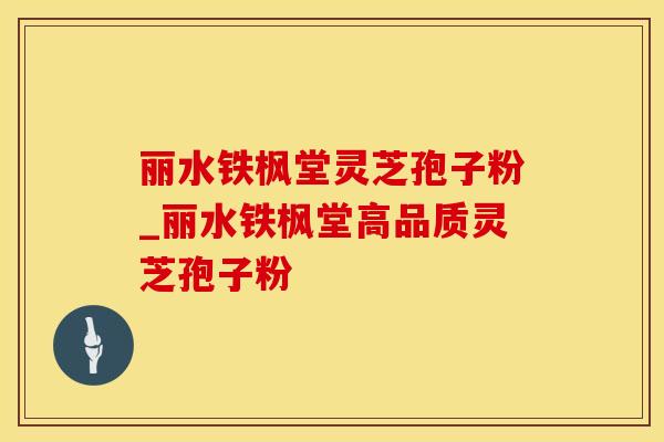 丽水铁枫堂灵芝孢子粉_丽水铁枫堂高品质灵芝孢子粉