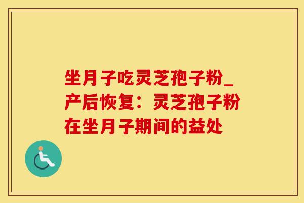 坐月子吃灵芝孢子粉_产后恢复：灵芝孢子粉在坐月子期间的益处