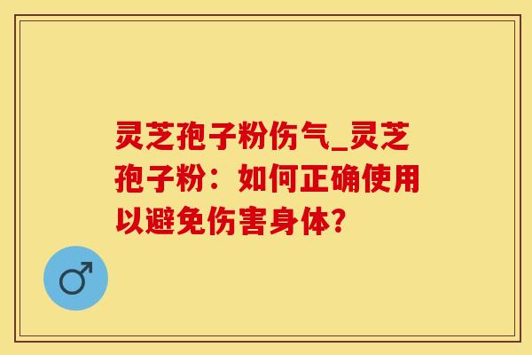 灵芝孢子粉伤气_灵芝孢子粉：如何正确使用以避免伤害身体？