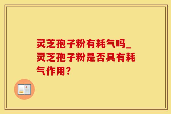 灵芝孢子粉有耗气吗_灵芝孢子粉是否具有耗气作用？