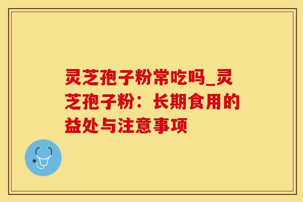 灵芝孢子粉常吃吗_灵芝孢子粉：长期食用的益处与注意事项