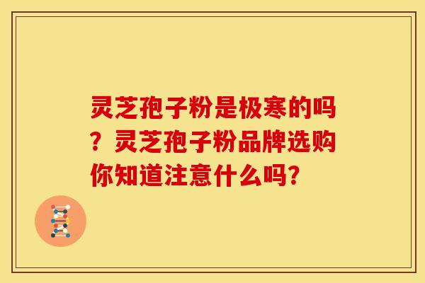 灵芝孢子粉是极寒的吗？灵芝孢子粉品牌选购你知道注意什么吗？