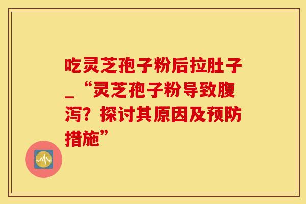 吃灵芝孢子粉后拉肚子_“灵芝孢子粉导致腹泻？探讨其原因及预防措施”