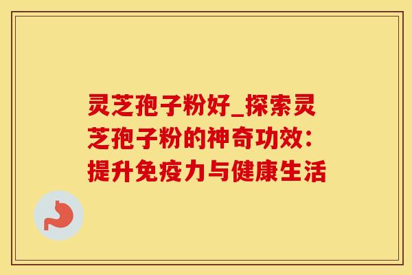 灵芝孢子粉好_探索灵芝孢子粉的神奇功效：提升免疫力与健康生活
