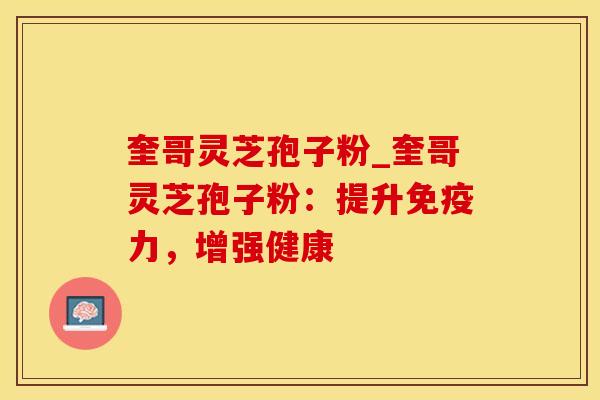 奎哥灵芝孢子粉_奎哥灵芝孢子粉：提升免疫力，增强健康