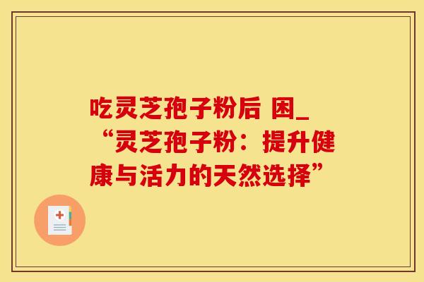 吃灵芝孢子粉后 困_“灵芝孢子粉：提升健康与活力的天然选择”
