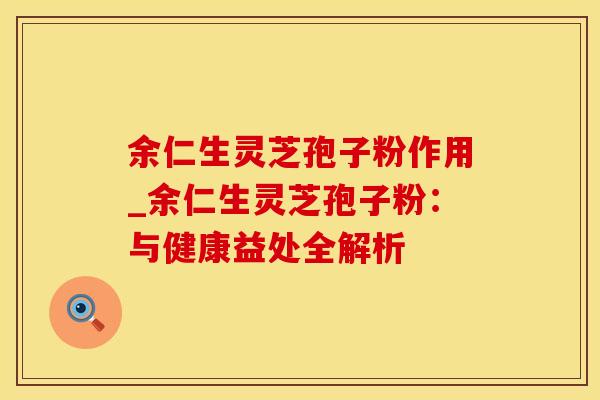 余仁生灵芝孢子粉作用_余仁生灵芝孢子粉：与健康益处全解析