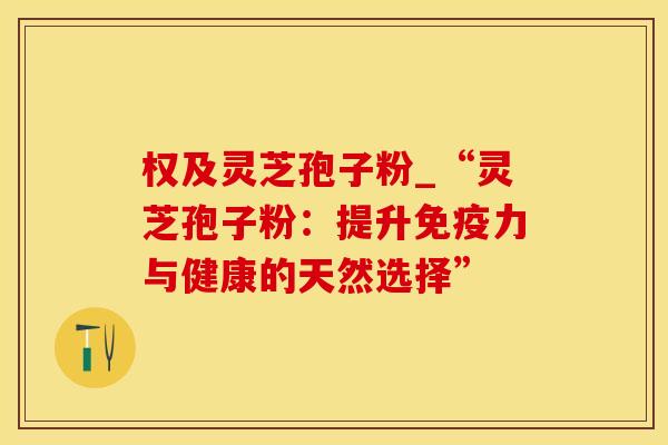 权及灵芝孢子粉_“灵芝孢子粉：提升免疫力与健康的天然选择”