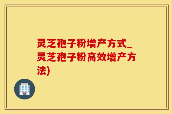 灵芝孢子粉增产方式_灵芝孢子粉高效增产方法)