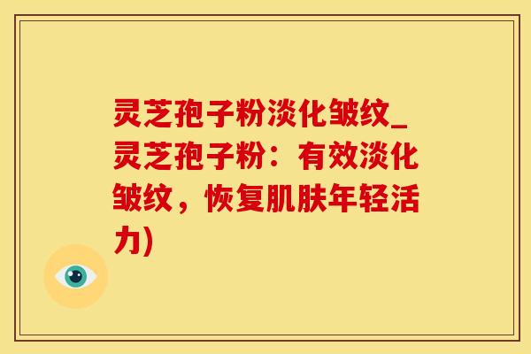 灵芝孢子粉淡化皱纹_灵芝孢子粉：有效淡化皱纹，恢复肌肤年轻活力)