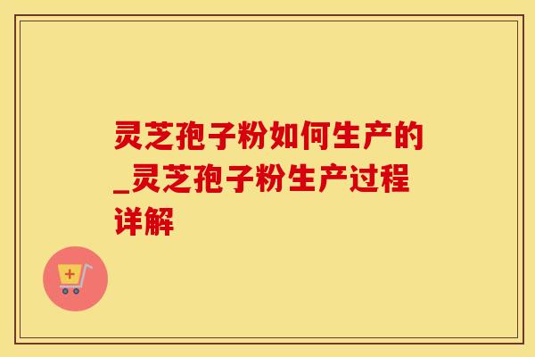 灵芝孢子粉如何生产的_灵芝孢子粉生产过程详解