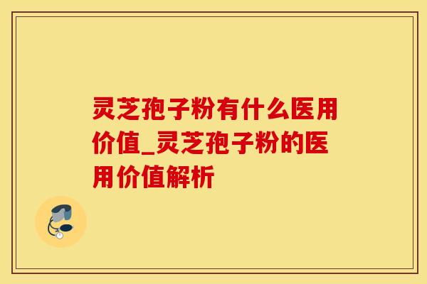 灵芝孢子粉有什么医用价值_灵芝孢子粉的医用价值解析