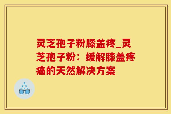 灵芝孢子粉膝盖疼_灵芝孢子粉：缓解膝盖疼痛的天然解决方案