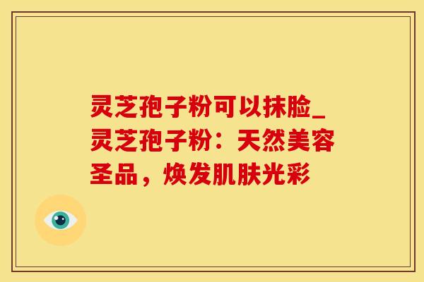 灵芝孢子粉可以抹脸_灵芝孢子粉：天然美容圣品，焕发肌肤光彩
