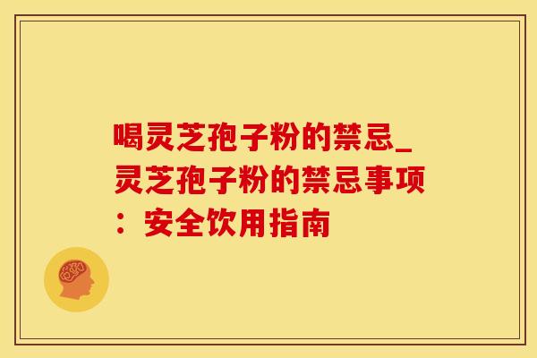 喝灵芝孢子粉的禁忌_灵芝孢子粉的禁忌事项：安全饮用指南