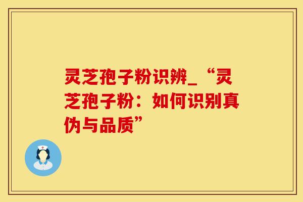 灵芝孢子粉识辨_“灵芝孢子粉：如何识别真伪与品质”