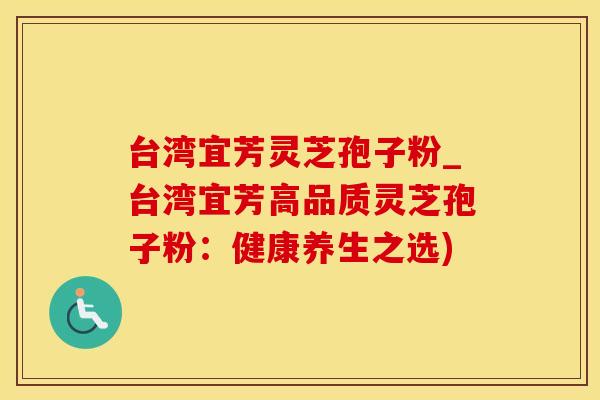 台湾宜芳灵芝孢子粉_台湾宜芳高品质灵芝孢子粉：健康养生之选)