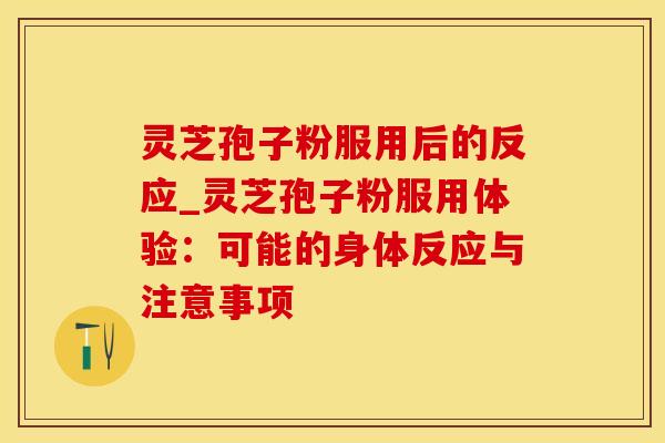 灵芝孢子粉服用后的反应_灵芝孢子粉服用体验：可能的身体反应与注意事项