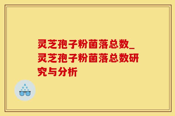 灵芝孢子粉菌落总数_灵芝孢子粉菌落总数研究与分析