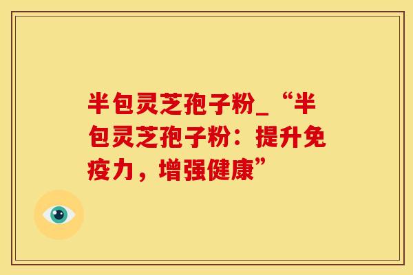 半包灵芝孢子粉_“半包灵芝孢子粉：提升免疫力，增强健康”