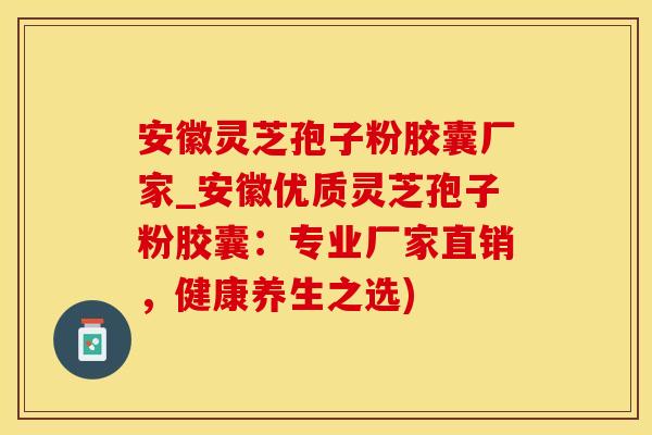 安徽灵芝孢子粉胶囊厂家_安徽优质灵芝孢子粉胶囊：专业厂家直销，健康养生之选)
