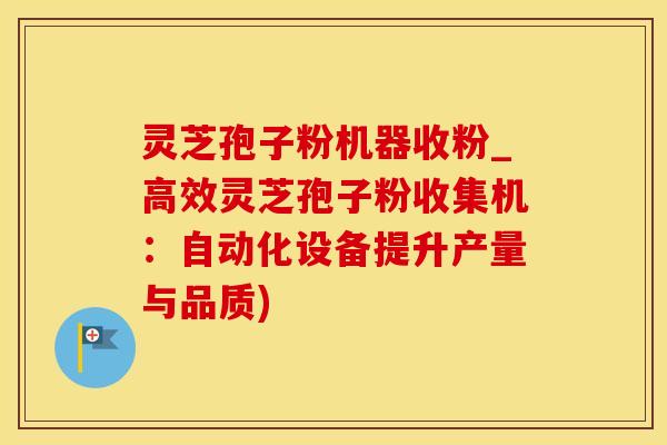 灵芝孢子粉机器收粉_高效灵芝孢子粉收集机：自动化设备提升产量与品质)