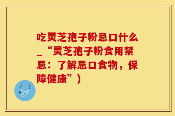 吃灵芝孢子粉忌口什么_“灵芝孢子粉食用禁忌：了解忌口食物，保障健康”)