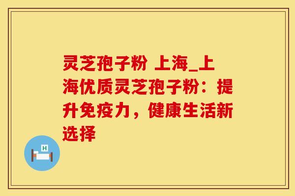 灵芝孢子粉 上海_上海优质灵芝孢子粉：提升免疫力，健康生活新选择
