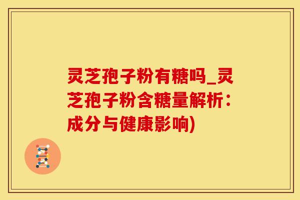 灵芝孢子粉有糖吗_灵芝孢子粉含糖量解析：成分与健康影响)