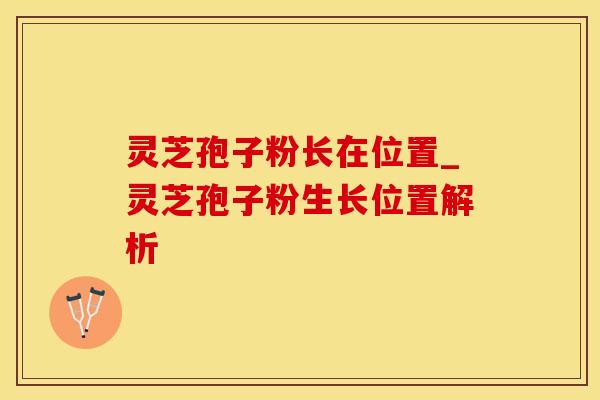 灵芝孢子粉长在位置_灵芝孢子粉生长位置解析