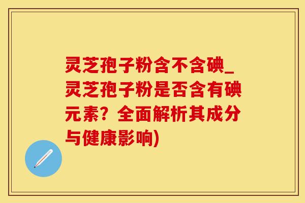 灵芝孢子粉含不含碘_灵芝孢子粉是否含有碘元素？全面解析其成分与健康影响)