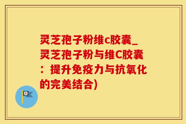 灵芝孢子粉维c胶囊_灵芝孢子粉与维C胶囊：提升免疫力与抗氧化的完美结合)