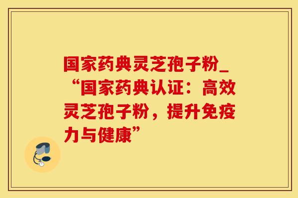 国家药典灵芝孢子粉_“国家药典认证：高效灵芝孢子粉，提升免疫力与健康”