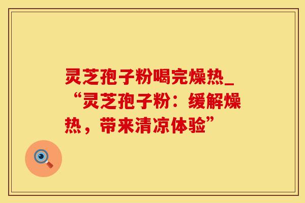灵芝孢子粉喝完燥热_“灵芝孢子粉：缓解燥热，带来清凉体验”