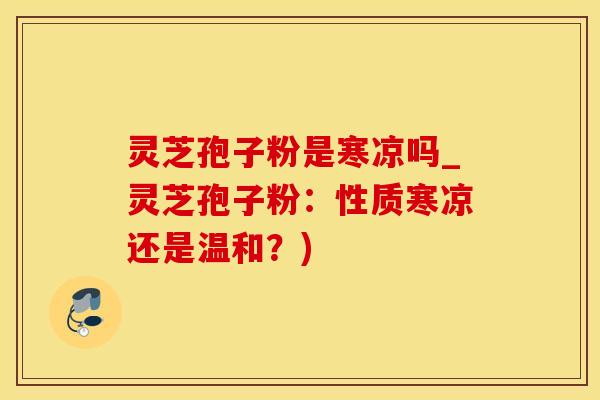 灵芝孢子粉是寒凉吗_灵芝孢子粉：性质寒凉还是温和？)